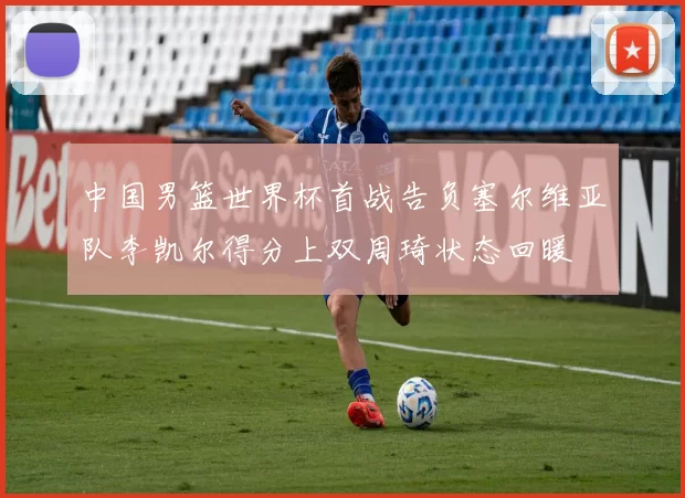 中国男篮世界杯首战告负塞尔维亚队李凯尔得分上双周琦状态回暖