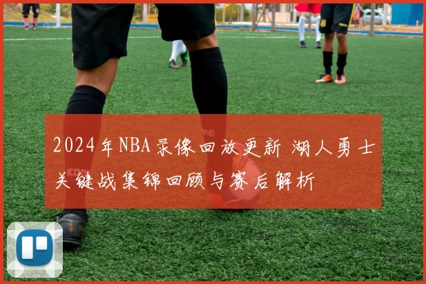 2024年NBA录像回放更新 湖人勇士关键战集锦回顾与赛后解析