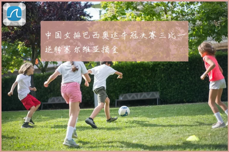 中国女排巴西奥运夺冠决赛三比一逆转塞尔维亚摘金