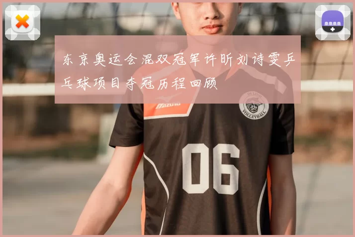 东京奥运会混双冠军许昕刘诗雯乒乓球项目夺冠历程回顾