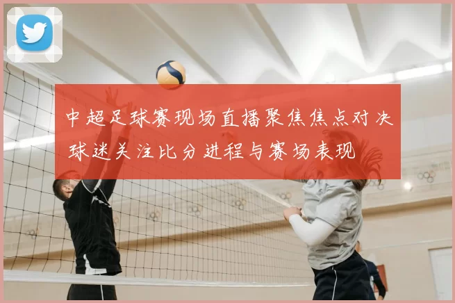 中超足球赛现场直播聚焦焦点对决 球迷关注比分进程与赛场表现