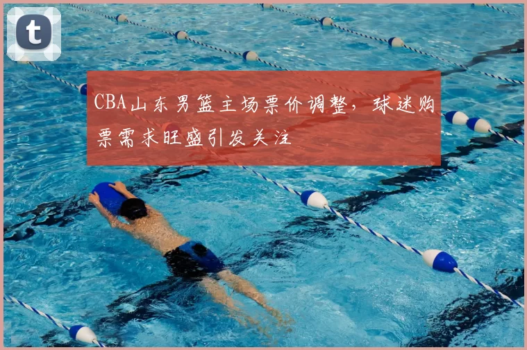 CBA山东男篮主场票价调整,球迷购票需求旺盛引发关注