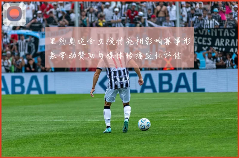 里约奥运会女模特亮相影响赛事形象带动赞助与媒体传播变化评估