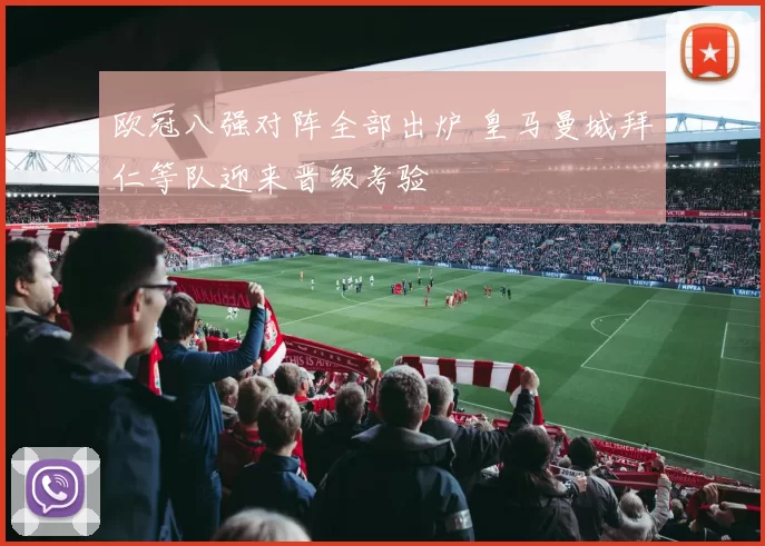 欧冠八强对阵全部出炉 皇马曼城拜仁等队迎来晋级考验