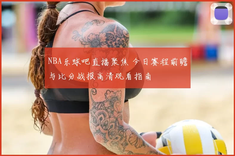 NBA乐球吧直播聚焦 今日赛程前瞻与比分战报高清观看指南