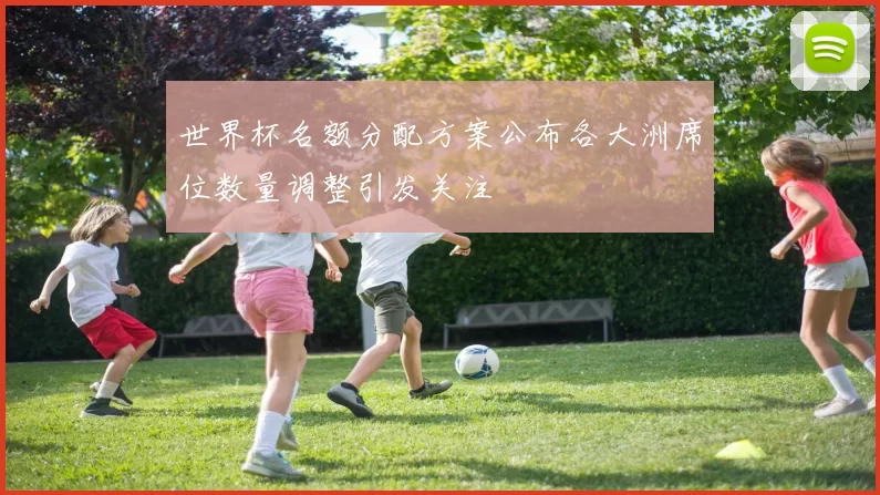 世界杯名额分配方案公布各大洲席位数量调整引发关注