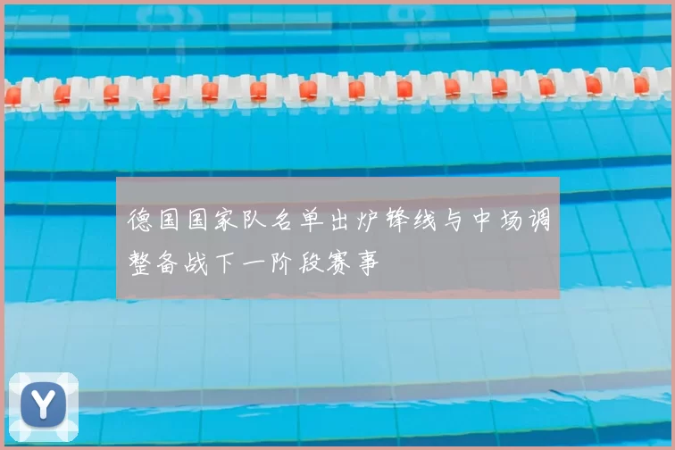 德国国家队名单出炉锋线与中场调整备战下一阶段赛事