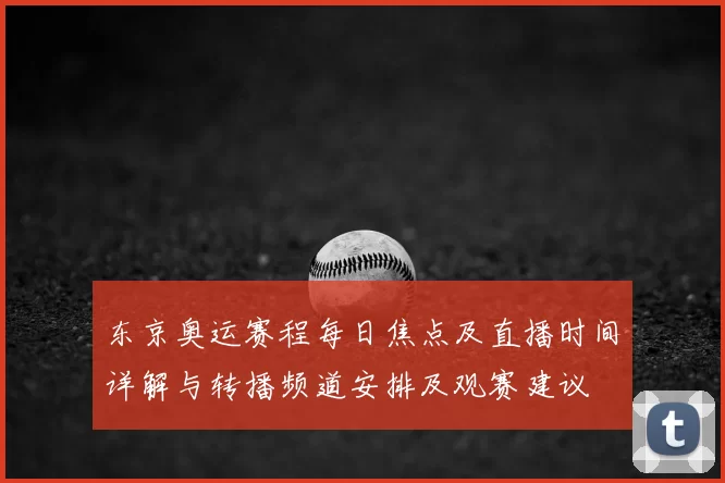 东京奥运赛程每日焦点及直播时间详解与转播频道安排及观赛建议