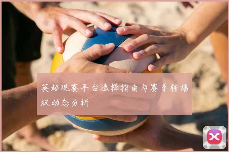 英超观赛平台选择指南与赛季转播权动态分析