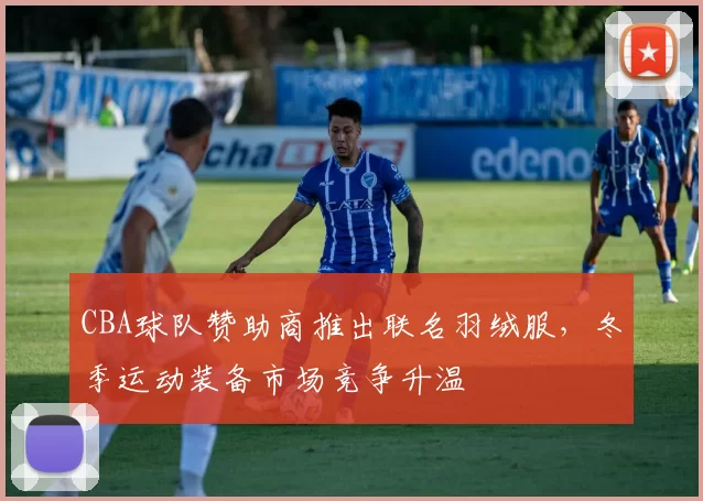 CBA球队赞助商推出联名羽绒服，冬季运动装备市场竞争升温