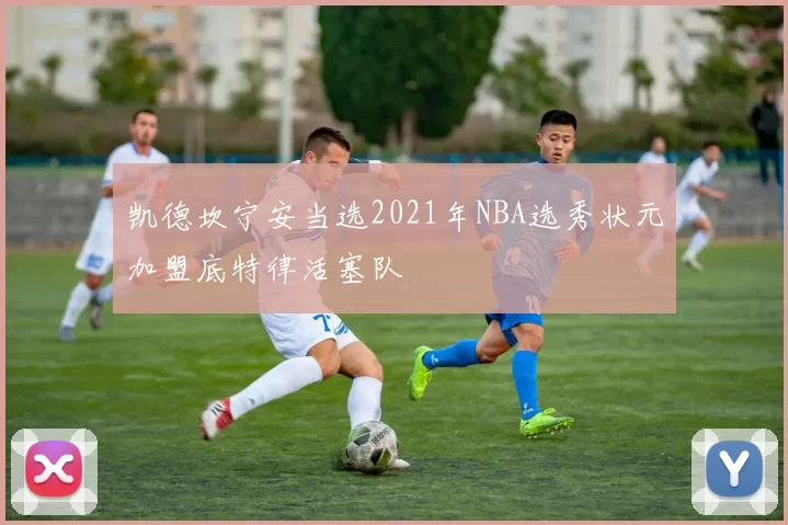 凯德坎宁安当选2021年NBA选秀状元加盟底特律活塞队