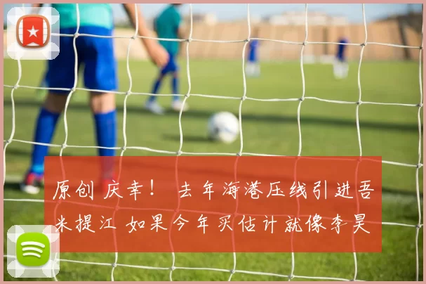 原创 庆幸！ 去年海港压线引进吾米提江 如果今年买估计就像李昊 买不起