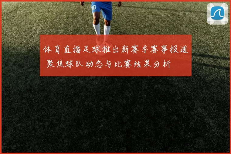 体育直播足球推出新赛季赛事报道 聚焦球队动态与比赛结果分析