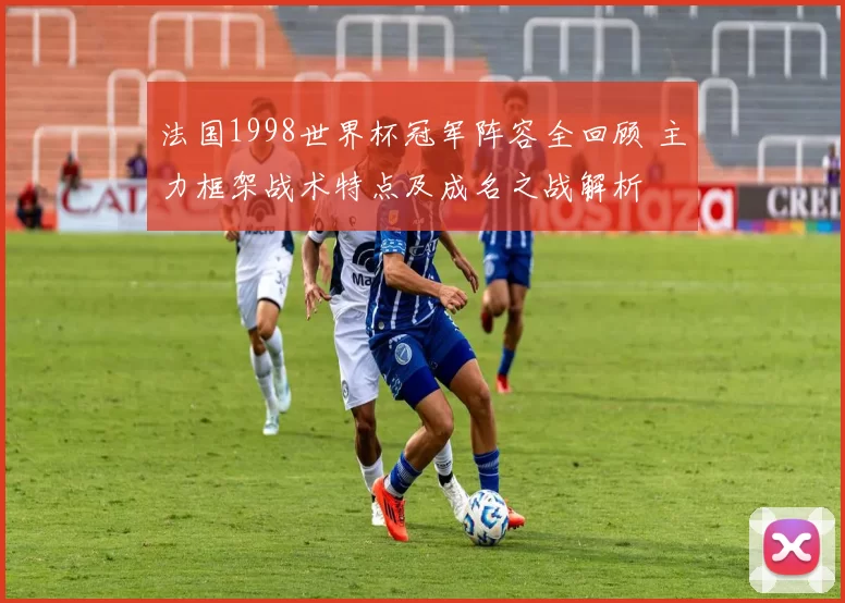 法国1998世界杯冠军阵容全回顾 主力框架战术特点及成名之战解析