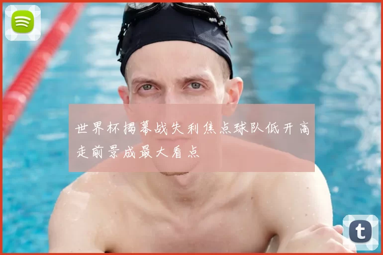 世界杯揭幕战失利焦点球队低开高走前景成最大看点