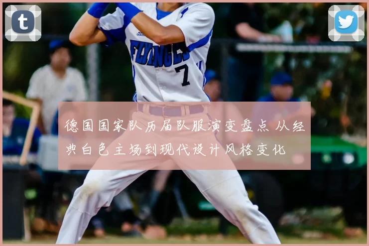 德国国家队历届队服演变盘点 从经典白色主场到现代设计风格变化