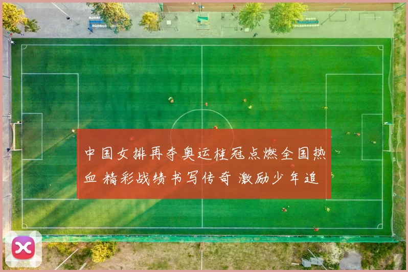 中国女排再夺奥运桂冠点燃全国热血 精彩战绩书写传奇 激励少年追荣光