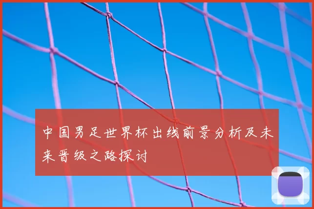 中国男足世界杯出线前景分析及未来晋级之路探讨
