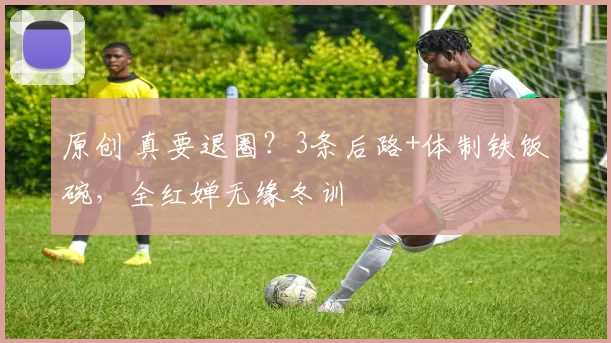 原创 真要退圈?3条后路+体制铁饭碗,全红婵无缘冬训