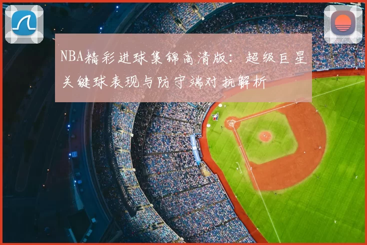 NBA精彩进球集锦高清版：超级巨星关键球表现与防守端对抗解析