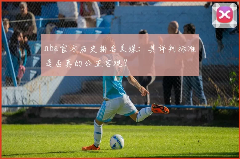 nba官方历史排名美媒：其评判标准是否真的公正客观？