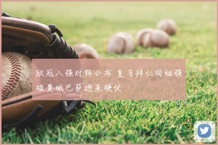 欧冠八强对阵公布 皇马拜仁同组强碰曼城巴萨迎来硬仗