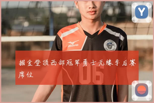 掘金登顶西部冠军勇士无缘季后赛席位