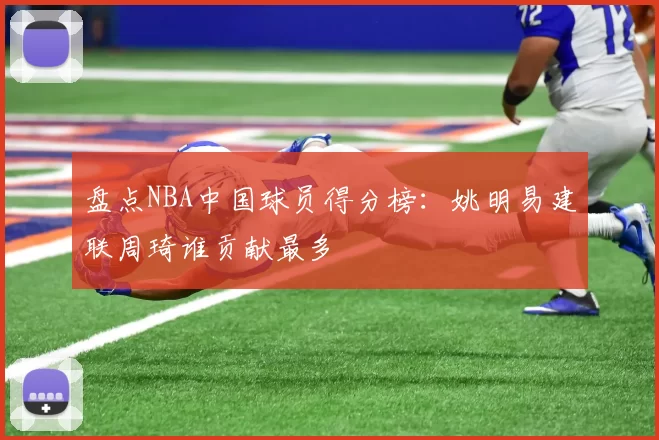 盘点NBA中国球员得分榜:姚明易建联周琦谁贡献最多