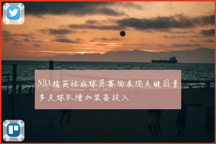 NBA精英袜成球员赛场表现关键因素多支球队增加装备投入