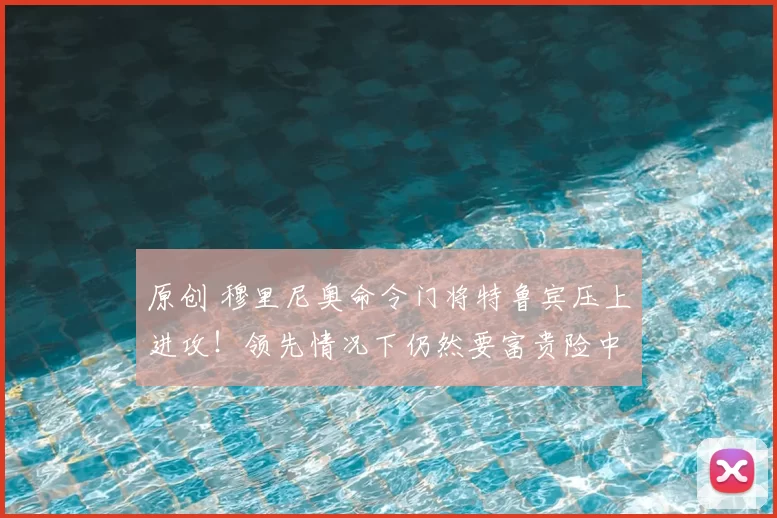 原创 穆里尼奥命令门将特鲁宾压上进攻！领先情况下仍然要富贵险中求！