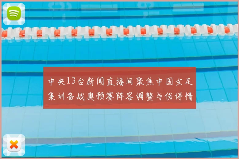 中央13台新闻直播间聚焦中国女足集训备战奥预赛阵容调整与伤停情况