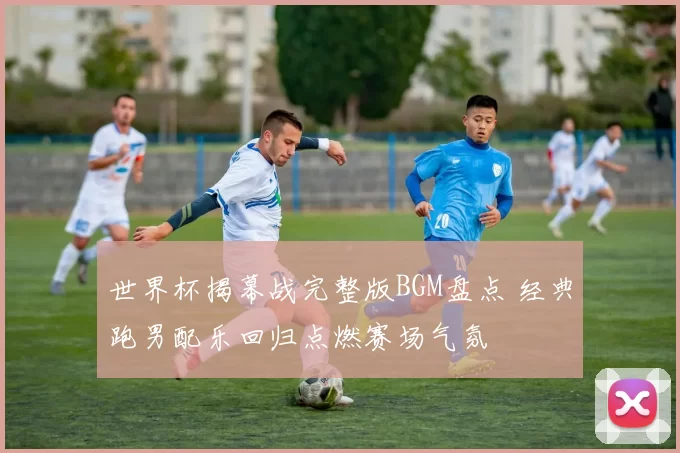 世界杯揭幕战完整版BGM盘点 经典跑男配乐回归点燃赛场气氛
