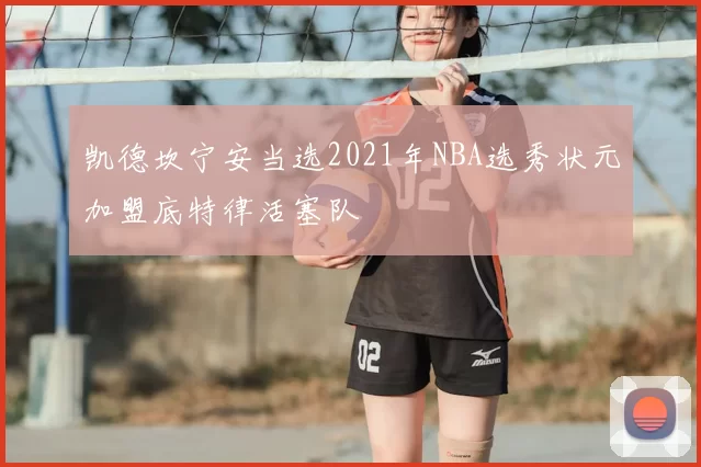 凯德坎宁安当选2021年NBA选秀状元加盟底特律活塞队