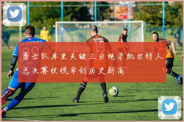 勇士队库里关键三分绝杀凯尔特人总决赛收视率创历史新高