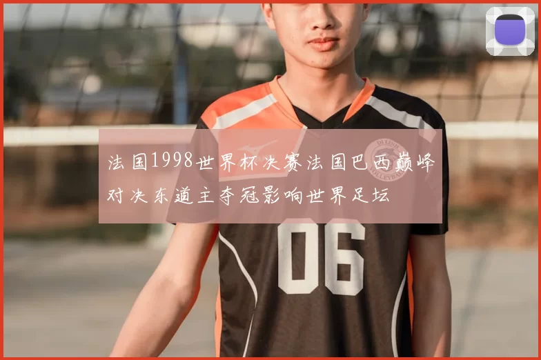 法国1998世界杯决赛法国巴西巅峰对决东道主夺冠影响世界足坛