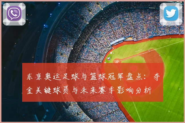 东京奥运足球与篮球冠军盘点：夺金关键球员与未来赛季影响分析