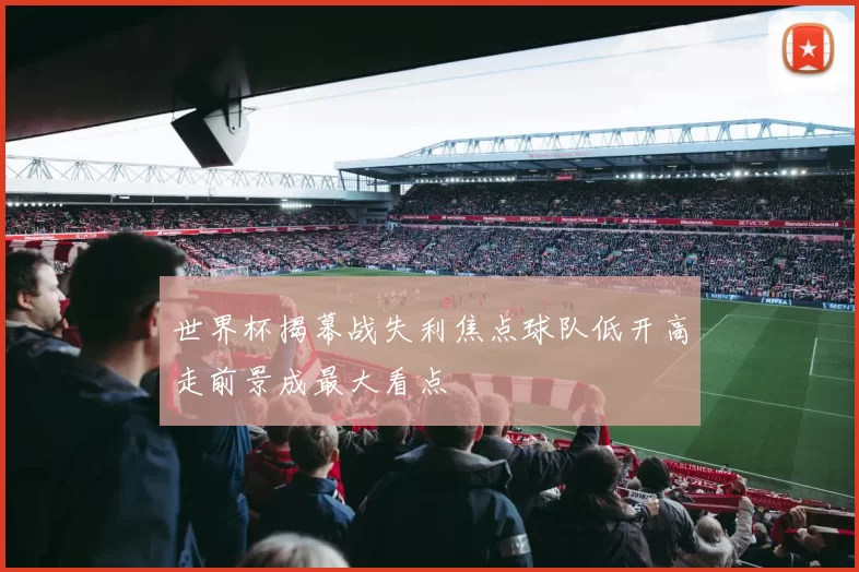 世界杯揭幕战失利焦点球队低开高走前景成最大看点