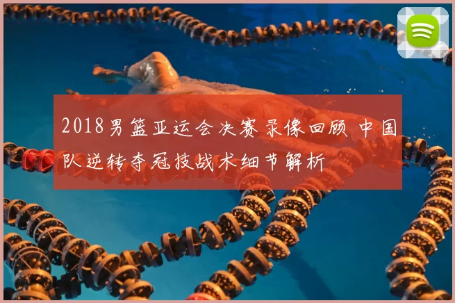 2018男篮亚运会决赛录像回顾 中国队逆转夺冠技战术细节解析