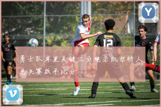勇士队库里关键三分绝杀凯尔特人总决赛扳平比分