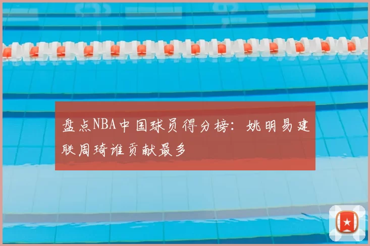 盘点NBA中国球员得分榜:姚明易建联周琦谁贡献最多
