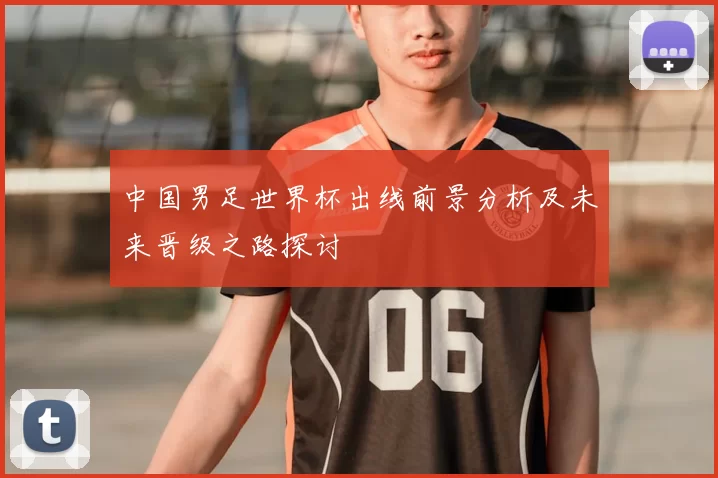 中国男足世界杯出线前景分析及未来晋级之路探讨