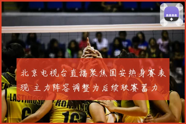 北京电视台直播聚焦国安热身赛表现 主力阵容调整为后续联赛蓄力