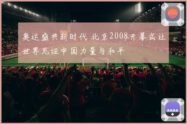 奥运盛典新时代 北京2008开幕式让世界见证中国力量与和平