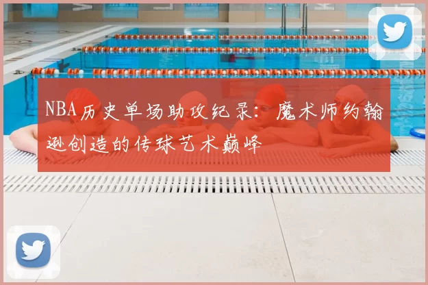 NBA历史单场助攻纪录:魔术师约翰逊创造的传球艺术巅峰