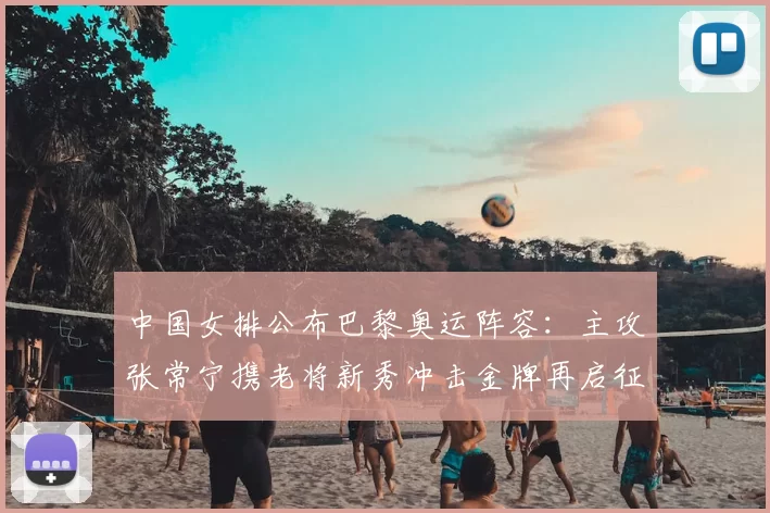 中国女排公布巴黎奥运阵容:主攻张常宁携老将新秀冲击金牌再启征程