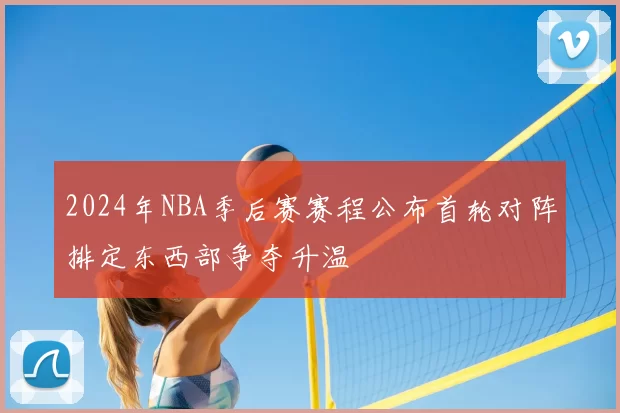2024年NBA季后赛赛程公布首轮对阵排定东西部争夺升温