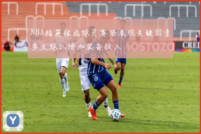 NBA精英袜成球员赛场表现关键因素多支球队增加装备投入