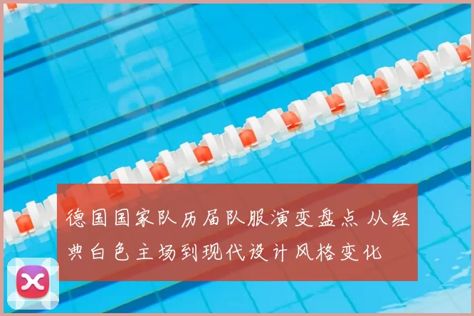 德国国家队历届队服演变盘点 从经典白色主场到现代设计风格变化