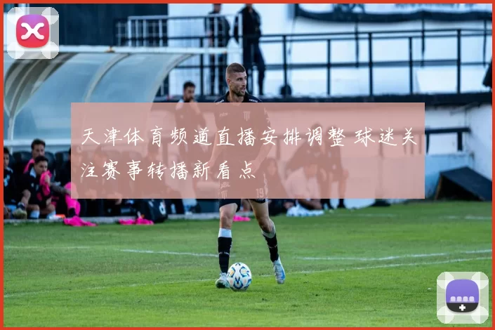 天津体育频道直播安排调整 球迷关注赛事转播新看点