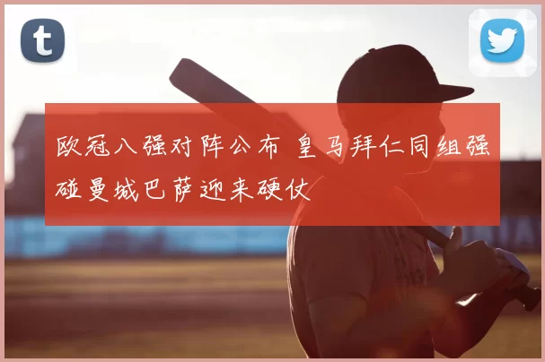 欧冠八强对阵公布 皇马拜仁同组强碰曼城巴萨迎来硬仗